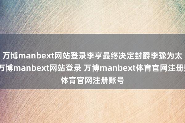 万博manbext网站登录李亨最终决定封爵李豫为太子-万博manbext网站登录 万博manbext体育官网注册账号
