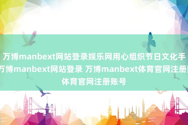 万博manbext网站登录娱乐网用心组织节日文化手脚-万博manbext网站登录 万博manbext体育官网注册账号