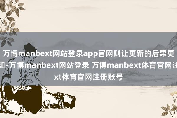 万博manbext网站登录app官网则让更新的后果更可感可知-万博manbext网站登录 万博manbext体育官网注册账号