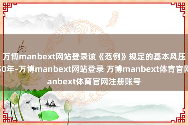 万博manbext网站登录该《范例》规定的基本风压（重现期50年-万博manbext网站登录 万博manbext体育官网注册账号