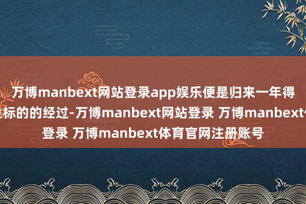 万博manbext网站登录app娱乐便是归来一年得失、校准东谈主生标的的经过-万博manbext网站登录 万博manbext体育官网注册账号