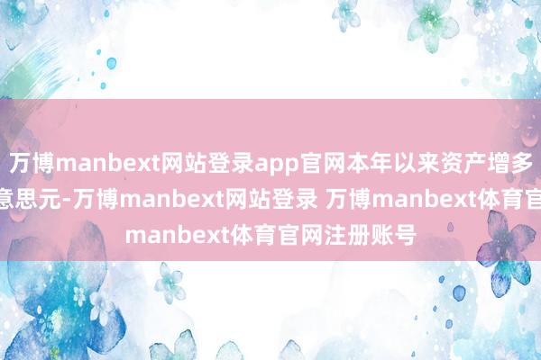 万博manbext网站登录app官网本年以来资产增多近270亿好意思元-万博manbext网站登录 万博manbext体育官网注册账号