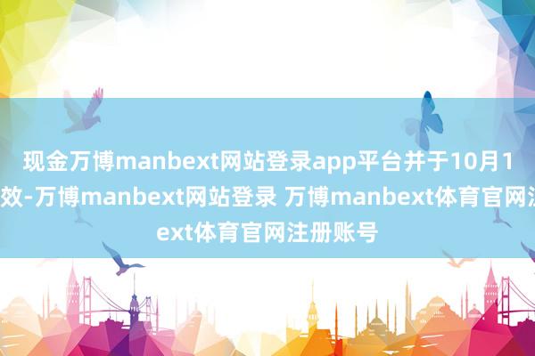 现金万博manbext网站登录app平台并于10月16日起成效-万博manbext网站登录 万博manbext体育官网注册账号