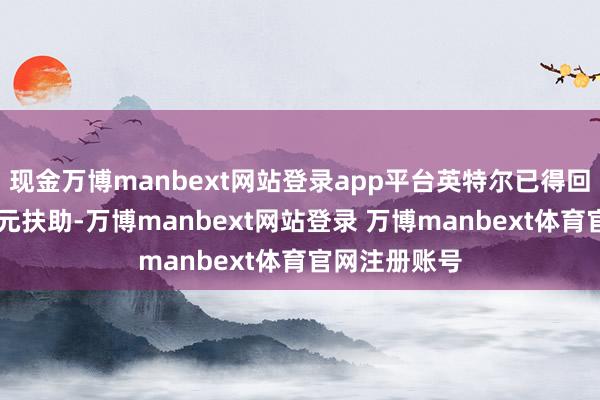 现金万博manbext网站登录app平台英特尔已得回22亿好意思元扶助-万博manbext网站登录 万博manbext体育官网注册账号