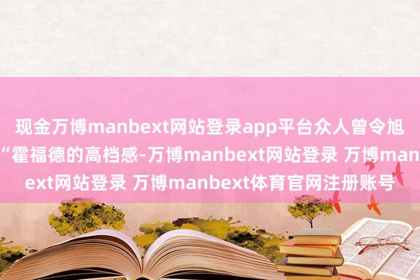 现金万博manbext网站登录app平台众人曾令旭和王猛赛后一针见血：“霍福德的高档感-万博manbext网站登录 万博manbext体育官网注册账号