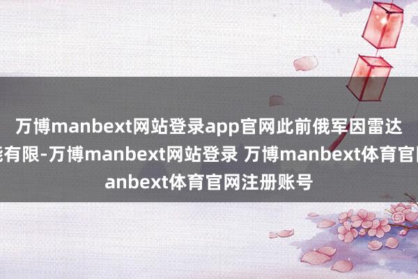 万博manbext网站登录app官网此前俄军因雷达坚苦、性能有限-万博manbext网站登录 万博manbext体育官网注册账号