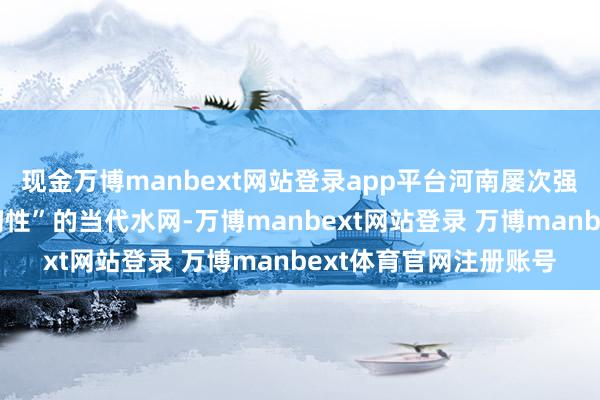 现金万博manbext网站登录app平台河南屡次强调要加速构建“安全韧性”的当代水网-万博manbext网站登录 万博manbext体育官网注册账号