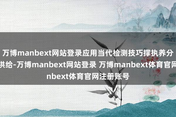 万博manbext网站登录应用当代检测技巧撑执养分健康精确供给-万博manbext网站登录 万博manbext体育官网注册账号