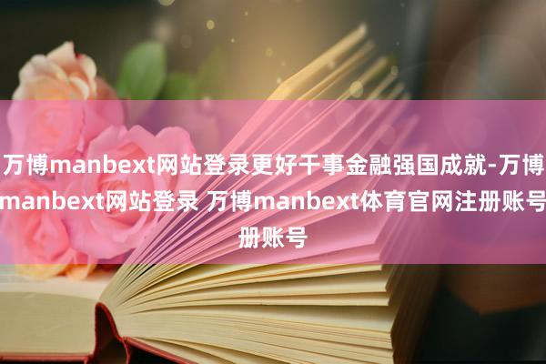 万博manbext网站登录更好干事金融强国成就-万博manbext网站登录 万博manbext体育官网注册账号