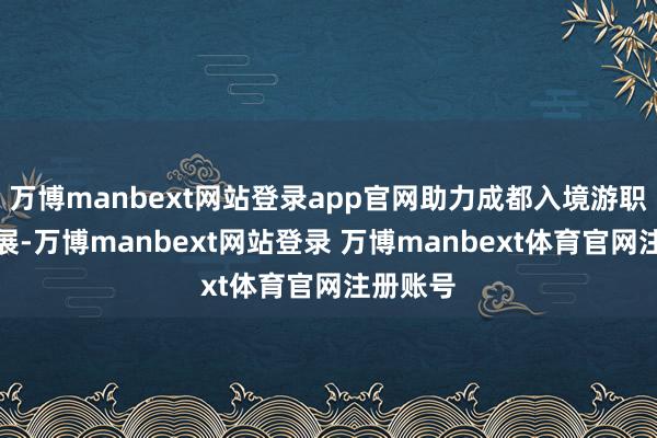 万博manbext网站登录app官网助力成都入境游职业的发展-万博manbext网站登录 万博manbext体育官网注册账号
