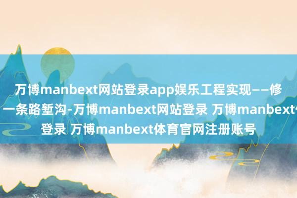 万博manbext网站登录app娱乐工程实现——修建了一条通谈沟、一条路堑沟-万博manbext网站登录 万博manbext体育官网注册账号