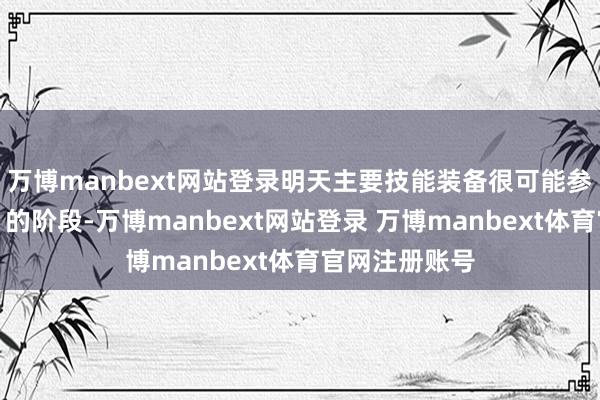 万博manbext网站登录明天主要技能装备很可能参加＂买买买＂的阶段-万博manbext网站登录 万博manbext体育官网注册账号