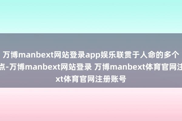 万博manbext网站登录app娱乐联贯于人命的多个枢纽节点-万博manbext网站登录 万博manbext体育官网注册账号