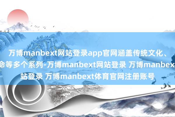 万博manbext网站登录app官网涵盖传统文化、舒畅古迹、科技革命等多个系列-万博manbext网站登录 万博manbext体育官网注册账号
