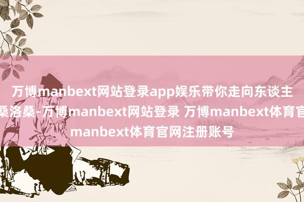万博manbext网站登录app娱乐带你走向东谈主生巅峰！洛桑洛桑-万博manbext网站登录 万博manbext体育官网注册账号