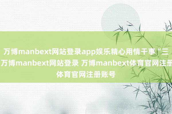 万博manbext网站登录app娱乐精心用情干事“三农”-万博manbext网站登录 万博manbext体育官网注册账号