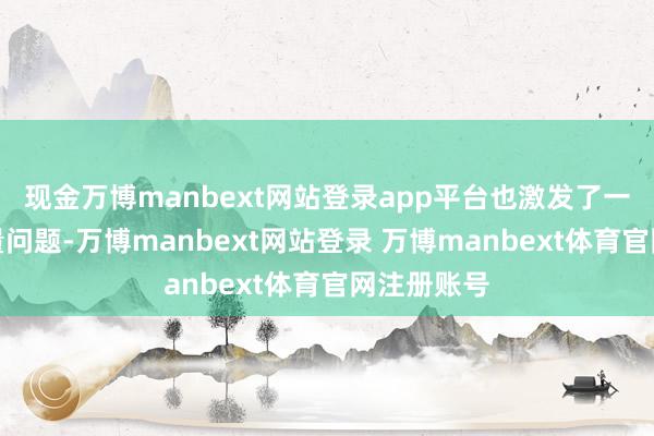 现金万博manbext网站登录app平台也激发了一些家具性量问题-万博manbext网站登录 万博manbext体育官网注册账号