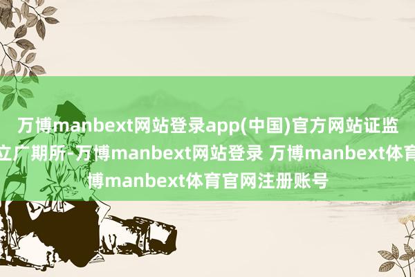 万博manbext网站登录app(中国)官方网站证监会隆重批准成立广期所-万博manbext网站登录 万博manbext体育官网注册账号