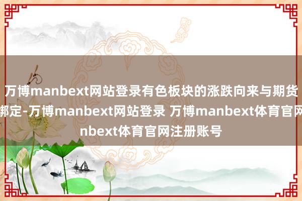 万博manbext网站登录有色板块的涨跌向来与期货商场风雅绑定-万博manbext网站登录 万博manbext体育官网注册账号
