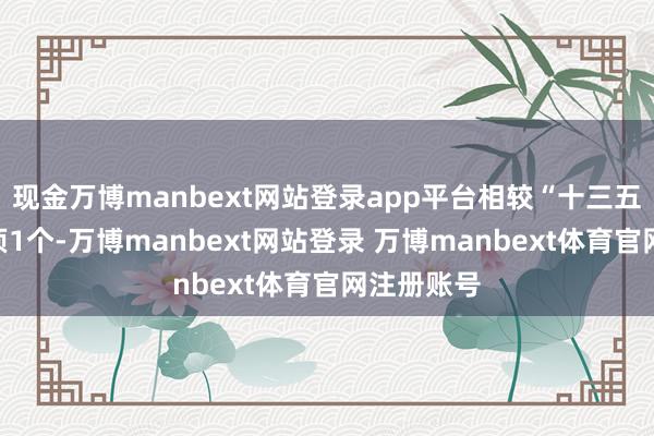 现金万博manbext网站登录app平台相较“十三五”时期只须1个-万博manbext网站登录 万博manbext体育官网注册账号