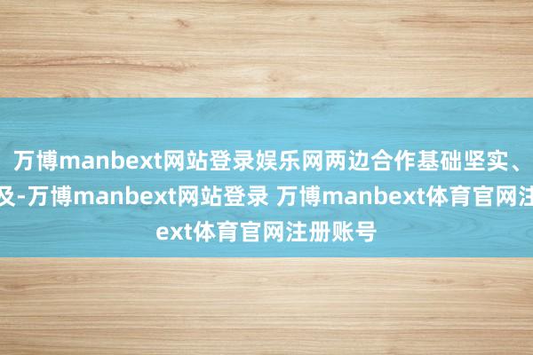 万博manbext网站登录娱乐网两边合作基础坚实、出息遍及-万博manbext网站登录 万博manbext体育官网注册账号