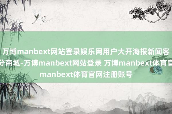万博manbext网站登录娱乐网用户大开海报新闻客户端干预积分商城-万博manbext网站登录 万博manbext体育官网注册账号