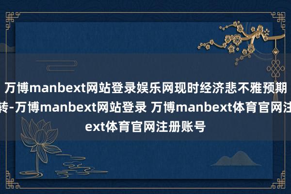 万博manbext网站登录娱乐网现时经济悲不雅预期尚未扭转-万博manbext网站登录 万博manbext体育官网注册账号