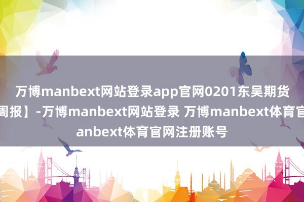 万博manbext网站登录app官网0201东吴期货【棉花棉纱周报】-万博manbext网站登录 万博manbext体育官网注册账号