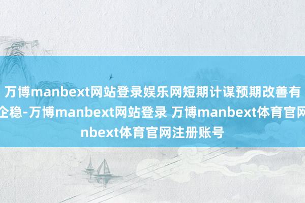 万博manbext网站登录娱乐网短期计谋预期改善有助于热情企稳-万博manbext网站登录 万博manbext体育官网注册账号