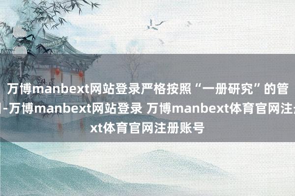 万博manbext网站登录严格按照“一册研究”的管控条目-万博manbext网站登录 万博manbext体育官网注册账号