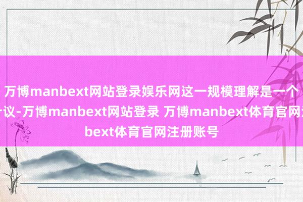 万博manbext网站登录娱乐网这一规模理解是一个要害的计议-万博manbext网站登录 万博manbext体育官网注册账号