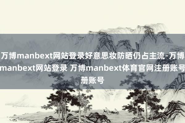 万博manbext网站登录好意思妆防晒仍占主流-万博manbext网站登录 万博manbext体育官网注册账号