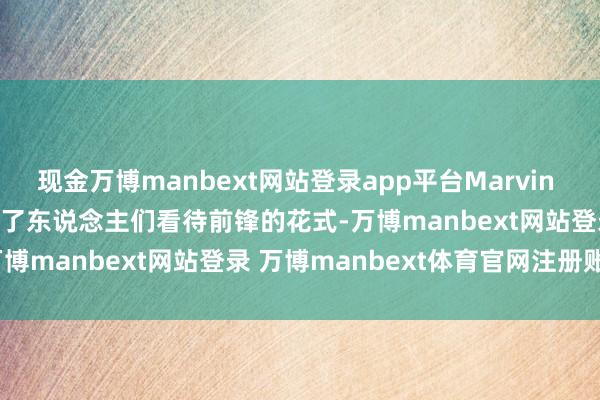 现金万博manbext网站登录app平台Marvin Revells：应对媒体影响了东说念主们看待前锋的花式-万博manbext网站登录 万博manbext体育官网注册账号