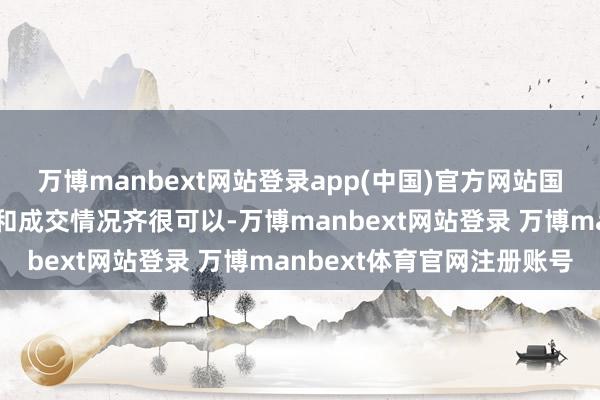 万博manbext网站登录app(中国)官方网站国庆假期看房主说念主气和成交情况齐很可以-万博manbext网站登录 万博manbext体育官网注册账号