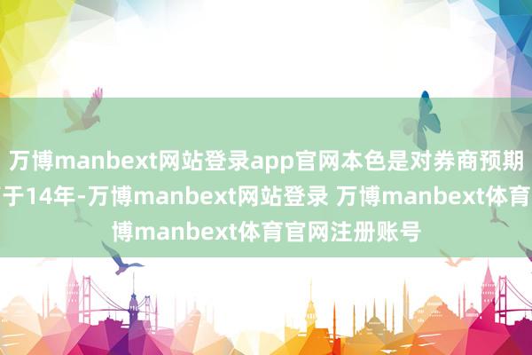 万博manbext网站登录app官网本色是对券商预期的一致进度高于14年-万博manbext网站登录 万博manbext体育官网注册账号