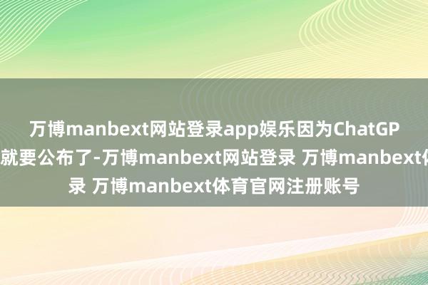 万博manbext网站登录app娱乐因为ChatGPT的开源代码很快就要公布了-万博manbext网站登录 万博manbext体育官网注册账号
