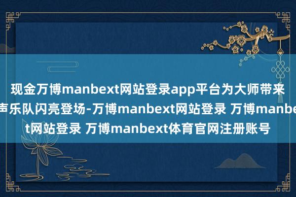 现金万博manbext网站登录app平台为大师带来了劲舞饰演;随后电声乐队闪亮登场-万博manbext网站登录 万博manbext体育官网注册账号