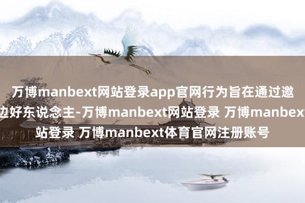 万博manbext网站登录app官网行为旨在通过邀请像杨甫这么的身边好东说念主-万博manbext网站登录 万博manbext体育官网注册账号