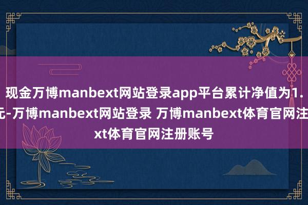 现金万博manbext网站登录app平台累计净值为1.1045元-万博manbext网站登录 万博manbext体育官网注册账号