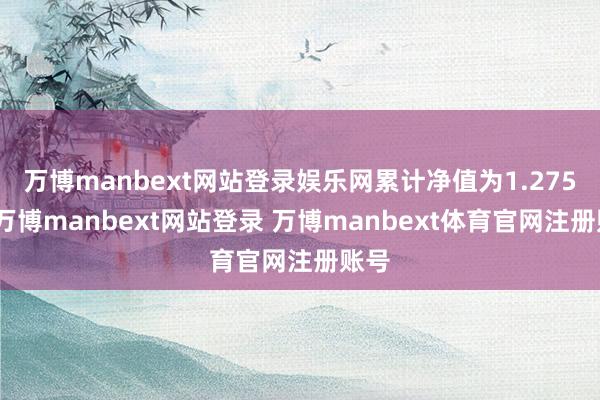 万博manbext网站登录娱乐网累计净值为1.275元-万博manbext网站登录 万博manbext体育官网注册账号