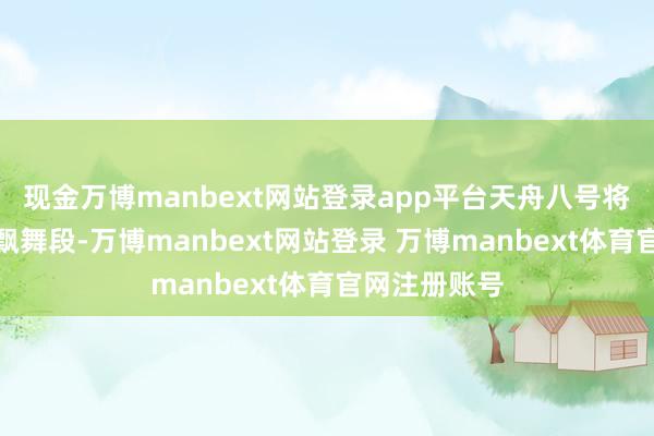 现金万博manbext网站登录app平台天舟八号将转入组合体飘舞段-万博manbext网站登录 万博manbext体育官网注册账号