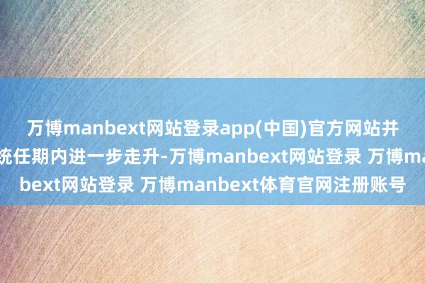 万博manbext网站登录app(中国)官方网站并称金价可能在特朗普总统任期内进一步走升-万博manbext网站登录 万博manbext体育官网注册账号