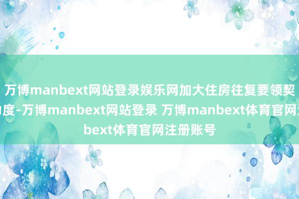 万博manbext网站登录娱乐网加大住房往复要领契税优惠力度-万博manbext网站登录 万博manbext体育官网注册账号