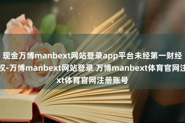 现金万博manbext网站登录app平台未经第一财经籍面授权-万博manbext网站登录 万博manbext体育官网注册账号