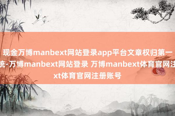 现金万博manbext网站登录app平台文章权归第一财经统统-万博manbext网站登录 万博manbext体育官网注册账号