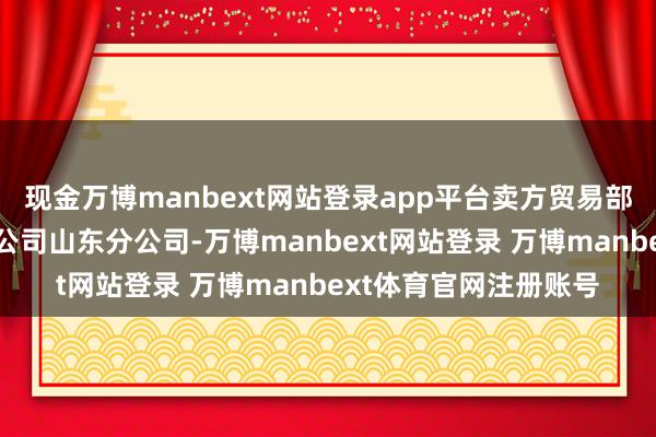 现金万博manbext网站登录app平台卖方贸易部为湘财证券股份有限公司山东分公司-万博manbext网站登录 万博manbext体育官网注册账号