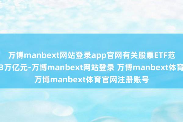 万博manbext网站登录app官网有关股票ETF范畴计较擢升1.3万亿元-万博manbext网站登录 万博manbext体育官网注册账号