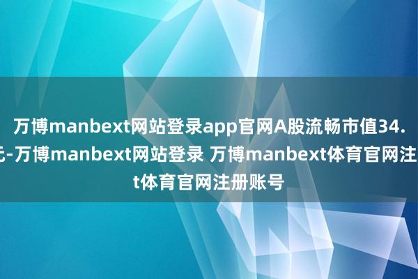 万博manbext网站登录app官网A股流畅市值34.08亿元-万博manbext网站登录 万博manbext体育官网注册账号