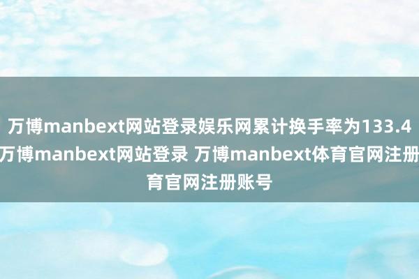 万博manbext网站登录娱乐网累计换手率为133.45%-万博manbext网站登录 万博manbext体育官网注册账号