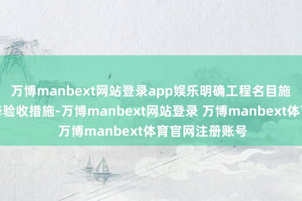 万博manbext网站登录app娱乐明确工程名目施工的质料要乞降验收措施-万博manbext网站登录 万博manbext体育官网注册账号